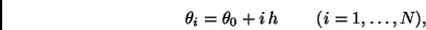 \begin{displaymath}
\theta_i = \theta_0 + i \, h \; \; \; \; \; \; \; \;
(i=1,\ldots,N),
\end{displaymath}