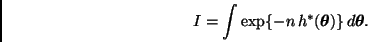 \begin{displaymath}
I = \int \exp\{ -n \, h^{*}(\bmath{\theta}) \} \, d \bmath{\theta}.
\end{displaymath}